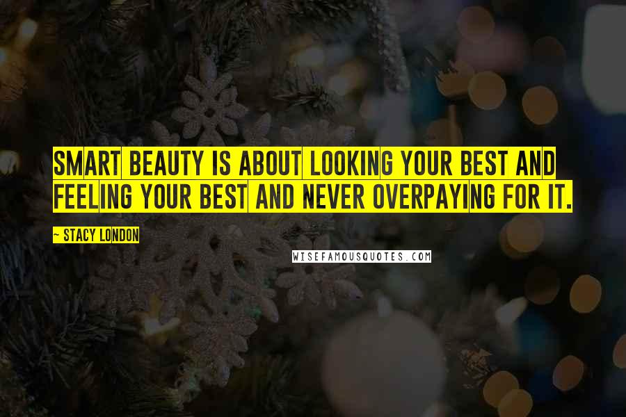 Stacy London Quotes: Smart beauty is about looking your best and feeling your best and never overpaying for it.