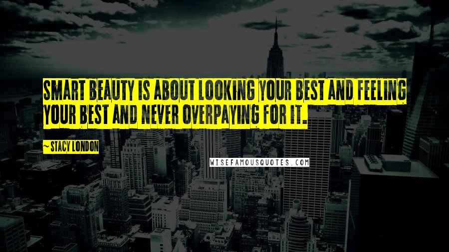 Stacy London Quotes: Smart beauty is about looking your best and feeling your best and never overpaying for it.