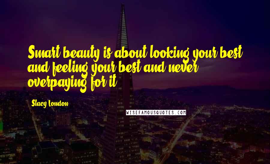 Stacy London Quotes: Smart beauty is about looking your best and feeling your best and never overpaying for it.