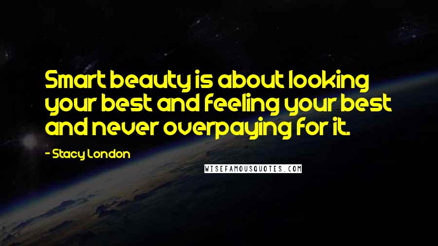 Stacy London Quotes: Smart beauty is about looking your best and feeling your best and never overpaying for it.