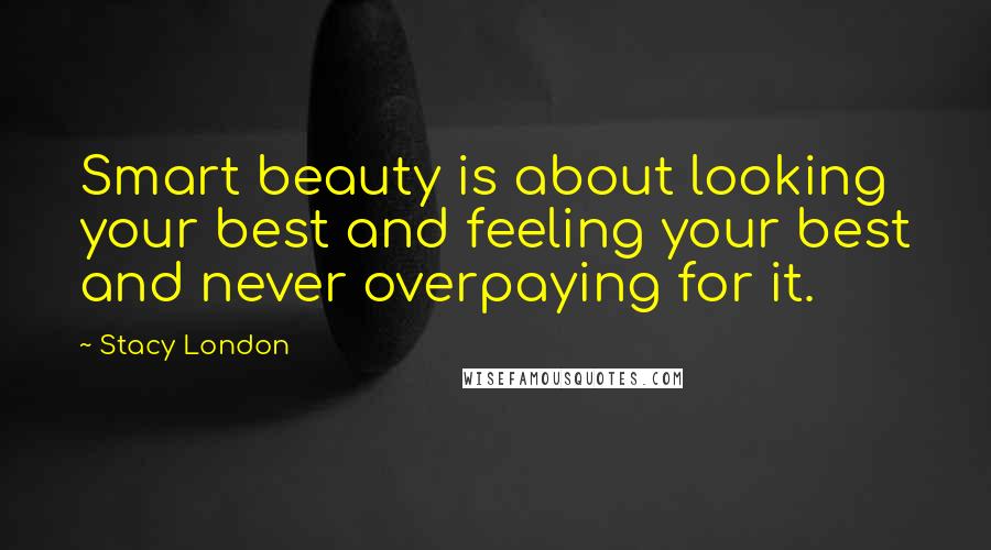 Stacy London Quotes: Smart beauty is about looking your best and feeling your best and never overpaying for it.