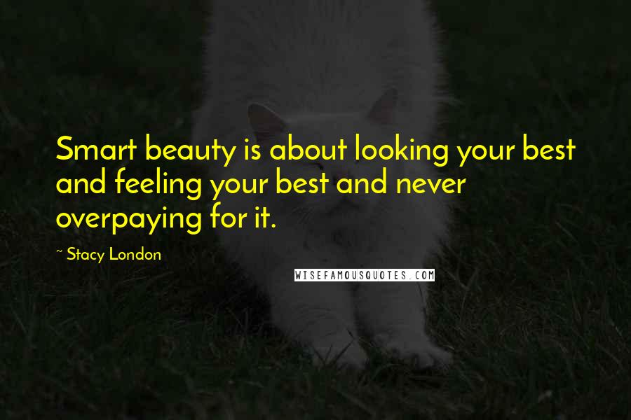 Stacy London Quotes: Smart beauty is about looking your best and feeling your best and never overpaying for it.