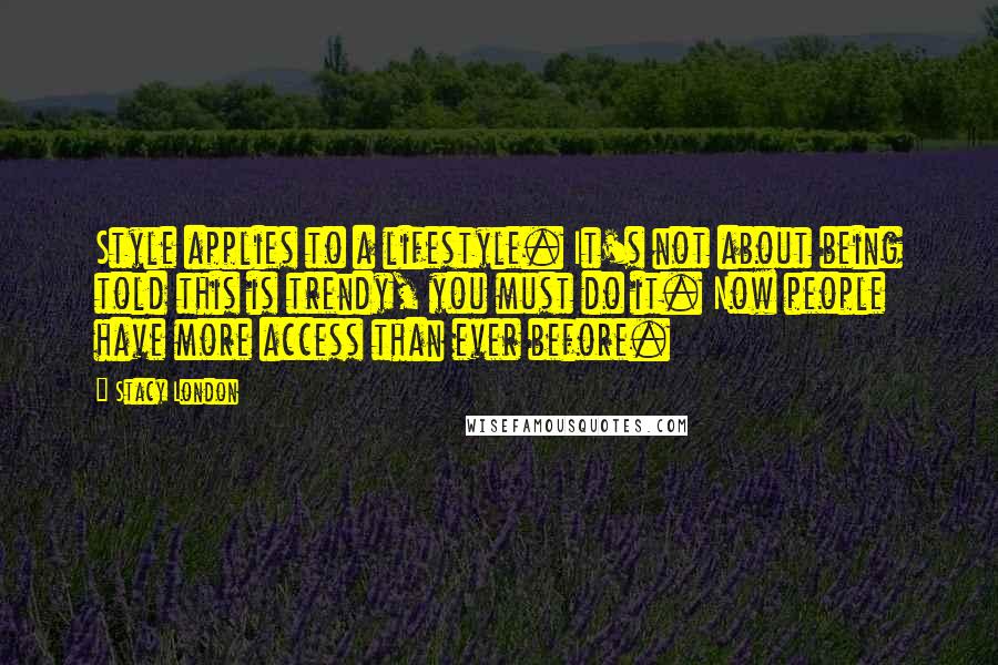 Stacy London Quotes: Style applies to a lifestyle. It's not about being told this is trendy, you must do it. Now people have more access than ever before.