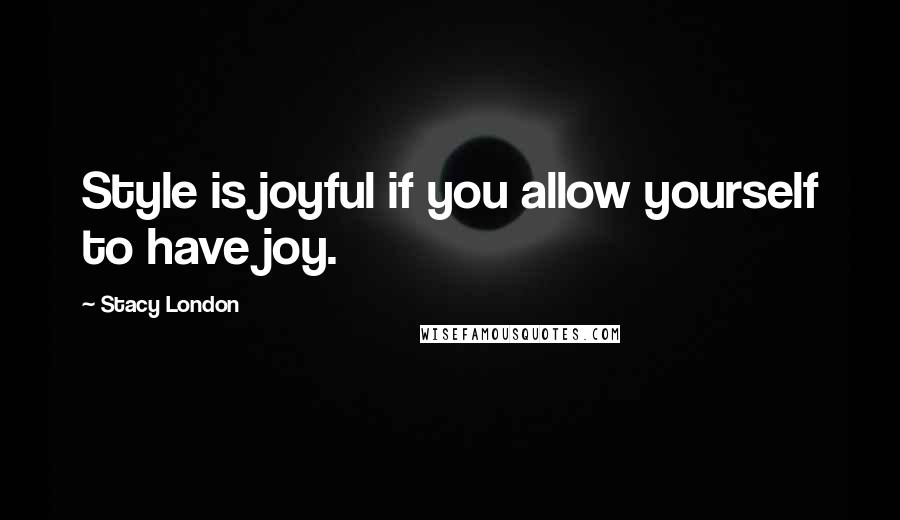 Stacy London Quotes: Style is joyful if you allow yourself to have joy.