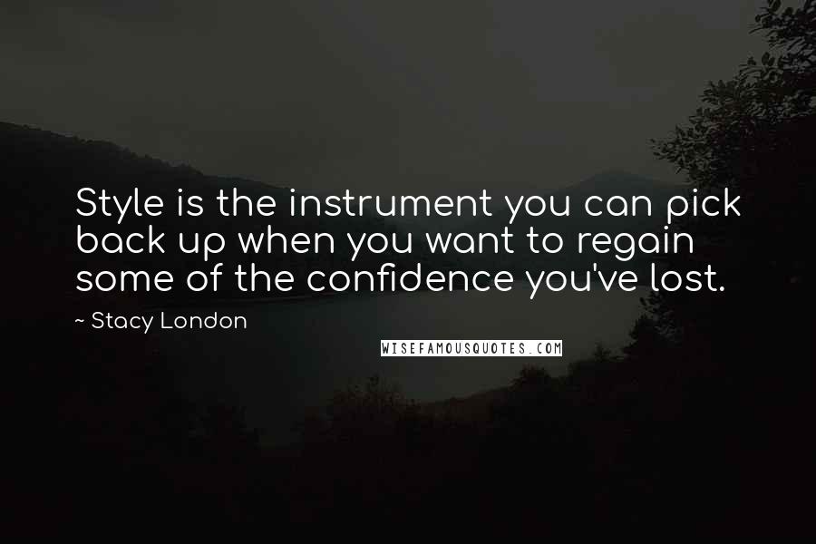 Stacy London Quotes: Style is the instrument you can pick back up when you want to regain some of the confidence you've lost.