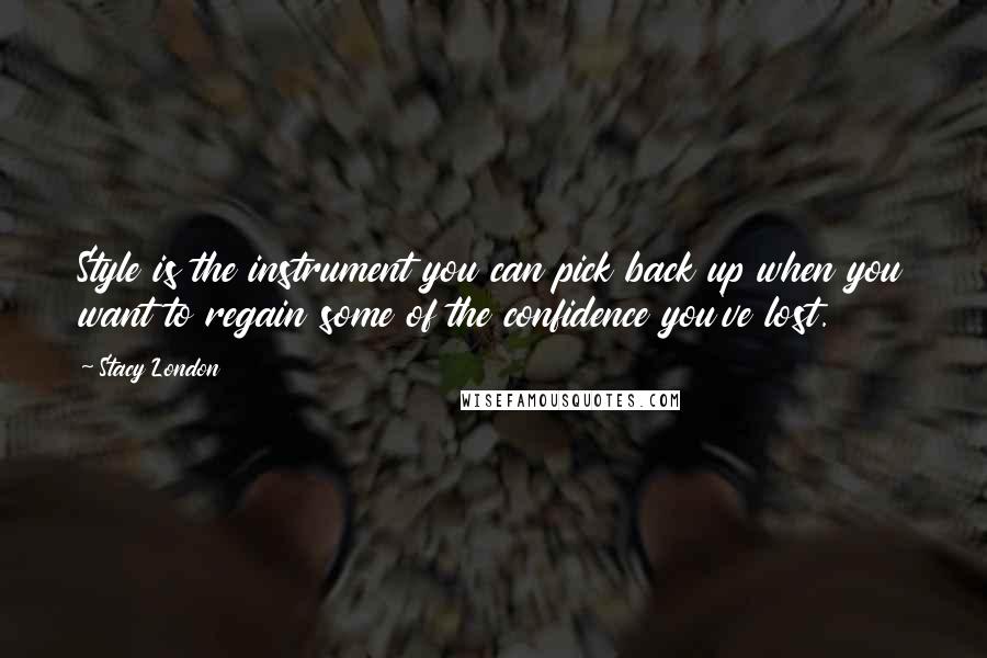 Stacy London Quotes: Style is the instrument you can pick back up when you want to regain some of the confidence you've lost.