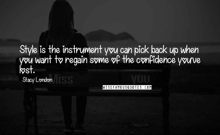 Stacy London Quotes: Style is the instrument you can pick back up when you want to regain some of the confidence you've lost.