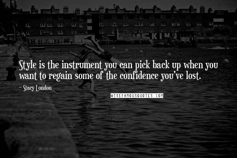 Stacy London Quotes: Style is the instrument you can pick back up when you want to regain some of the confidence you've lost.