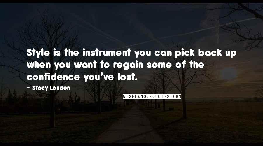 Stacy London Quotes: Style is the instrument you can pick back up when you want to regain some of the confidence you've lost.