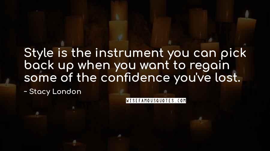 Stacy London Quotes: Style is the instrument you can pick back up when you want to regain some of the confidence you've lost.