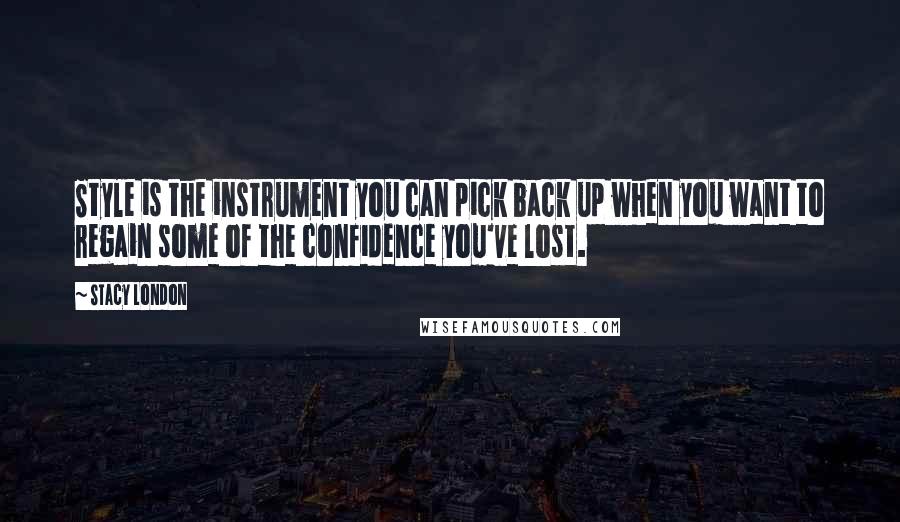 Stacy London Quotes: Style is the instrument you can pick back up when you want to regain some of the confidence you've lost.