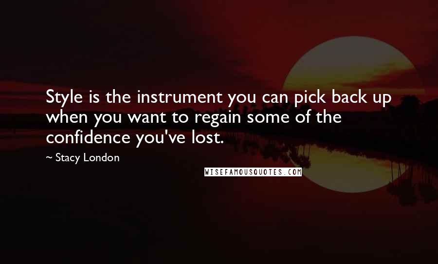 Stacy London Quotes: Style is the instrument you can pick back up when you want to regain some of the confidence you've lost.