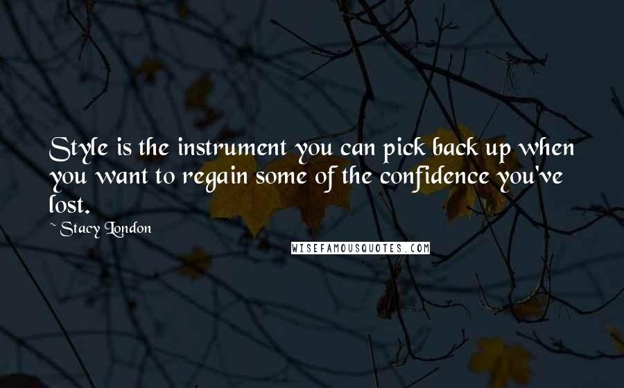 Stacy London Quotes: Style is the instrument you can pick back up when you want to regain some of the confidence you've lost.