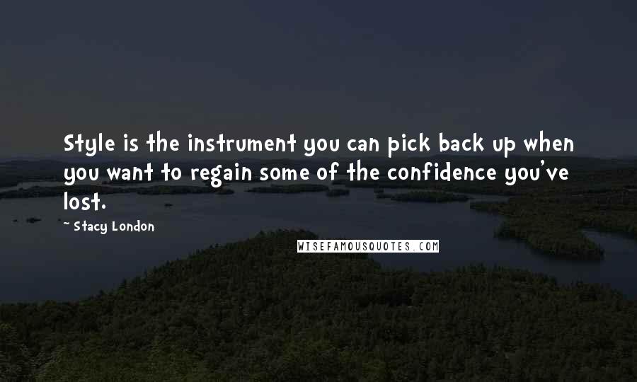 Stacy London Quotes: Style is the instrument you can pick back up when you want to regain some of the confidence you've lost.