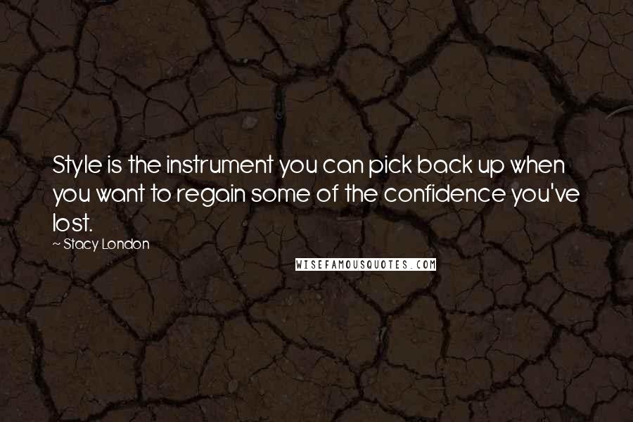 Stacy London Quotes: Style is the instrument you can pick back up when you want to regain some of the confidence you've lost.