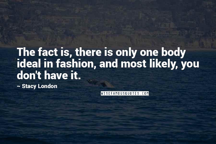 Stacy London Quotes: The fact is, there is only one body ideal in fashion, and most likely, you don't have it.