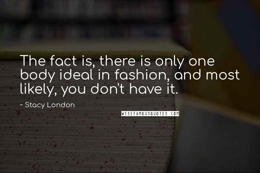 Stacy London Quotes: The fact is, there is only one body ideal in fashion, and most likely, you don't have it.