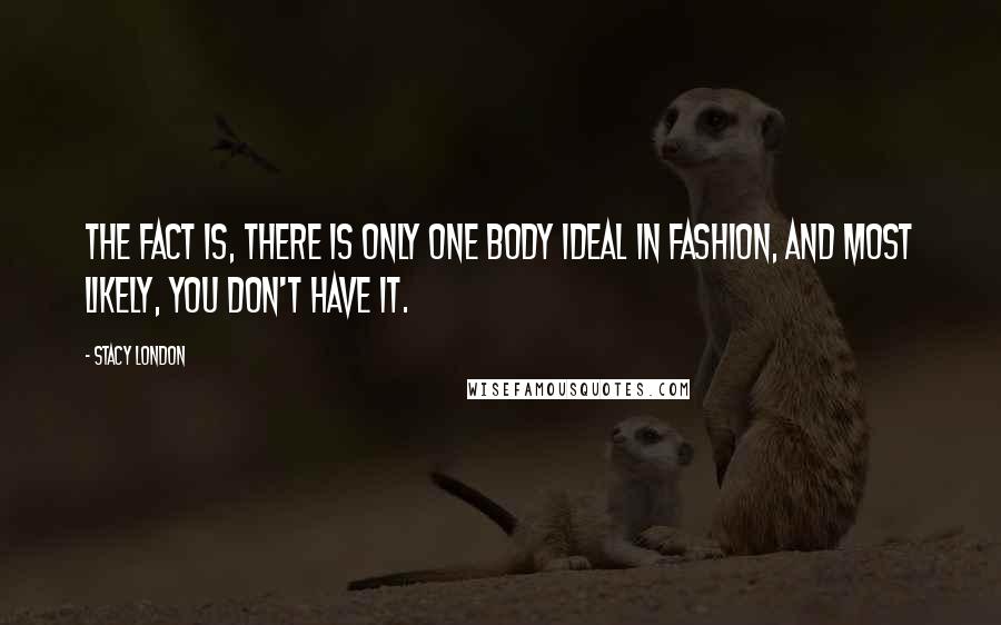 Stacy London Quotes: The fact is, there is only one body ideal in fashion, and most likely, you don't have it.