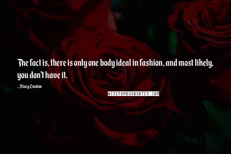 Stacy London Quotes: The fact is, there is only one body ideal in fashion, and most likely, you don't have it.