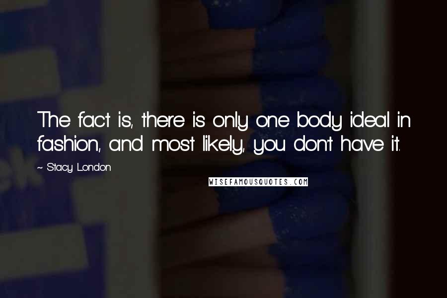 Stacy London Quotes: The fact is, there is only one body ideal in fashion, and most likely, you don't have it.