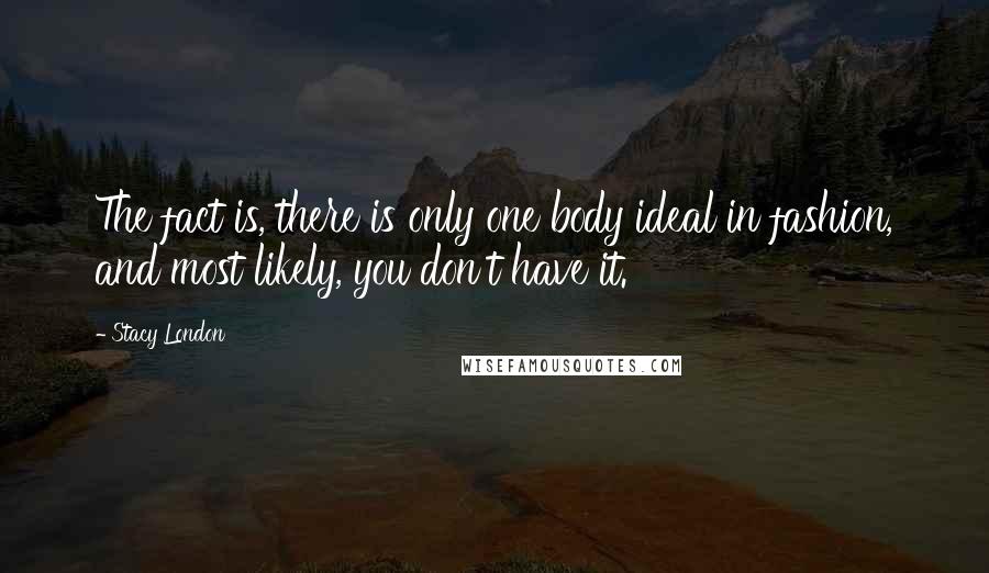 Stacy London Quotes: The fact is, there is only one body ideal in fashion, and most likely, you don't have it.