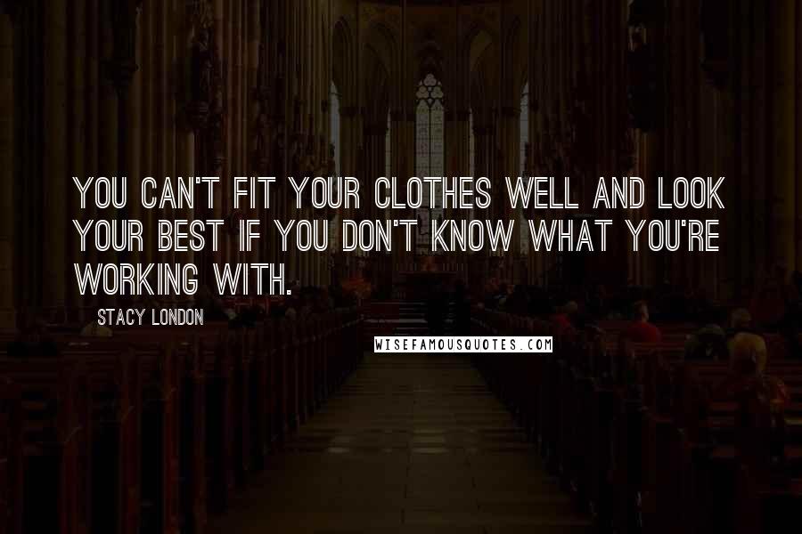 Stacy London Quotes: You can't fit your clothes well and look your best if you don't know what you're working with.