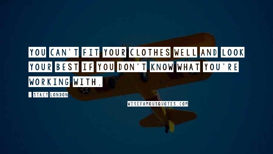 Stacy London Quotes: You can't fit your clothes well and look your best if you don't know what you're working with.