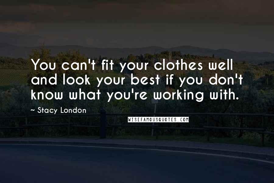 Stacy London Quotes: You can't fit your clothes well and look your best if you don't know what you're working with.