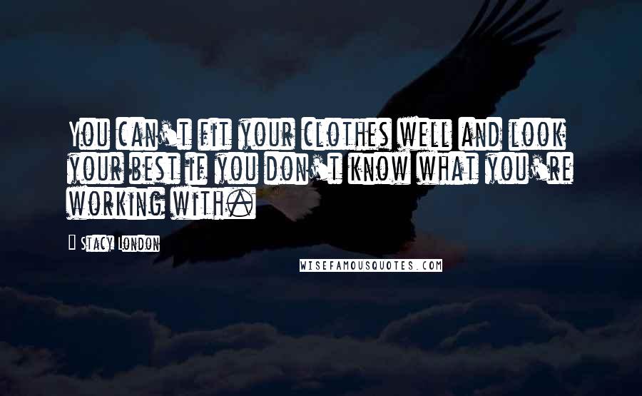 Stacy London Quotes: You can't fit your clothes well and look your best if you don't know what you're working with.