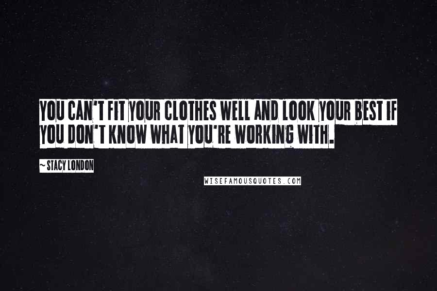 Stacy London Quotes: You can't fit your clothes well and look your best if you don't know what you're working with.