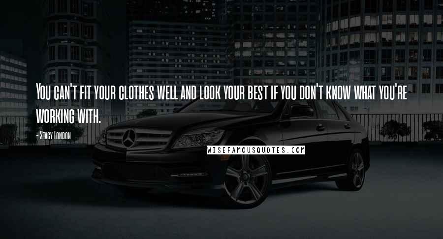 Stacy London Quotes: You can't fit your clothes well and look your best if you don't know what you're working with.