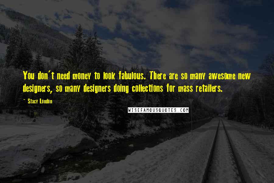 Stacy London Quotes: You don't need money to look fabulous. There are so many awesome new designers, so many designers doing collections for mass retailers.