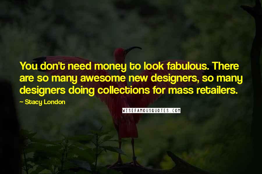 Stacy London Quotes: You don't need money to look fabulous. There are so many awesome new designers, so many designers doing collections for mass retailers.