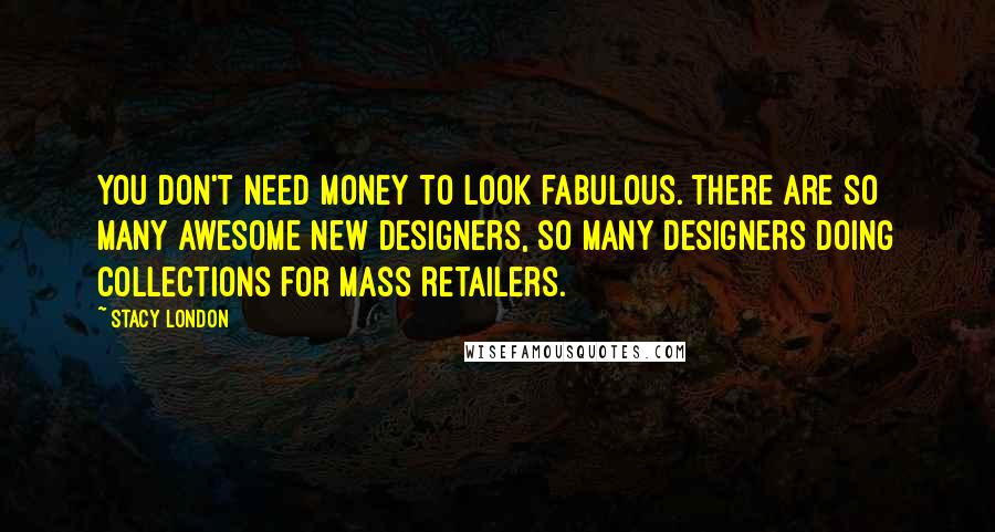 Stacy London Quotes: You don't need money to look fabulous. There are so many awesome new designers, so many designers doing collections for mass retailers.