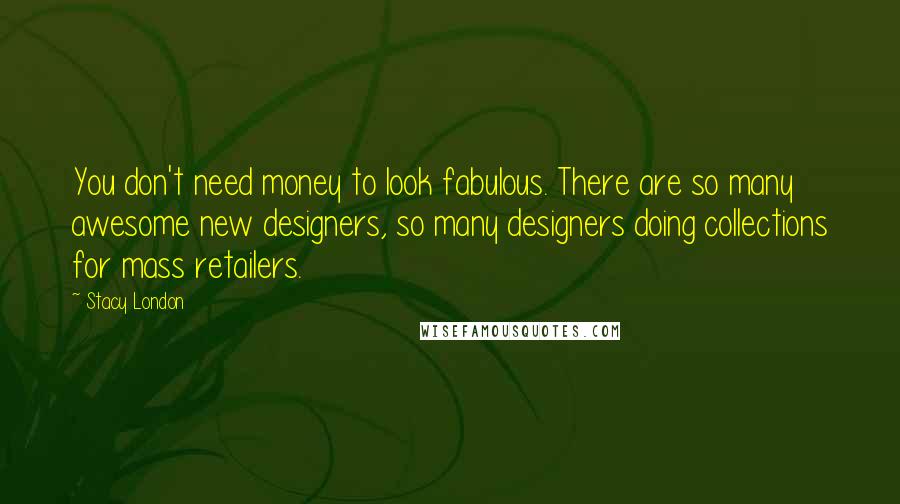 Stacy London Quotes: You don't need money to look fabulous. There are so many awesome new designers, so many designers doing collections for mass retailers.