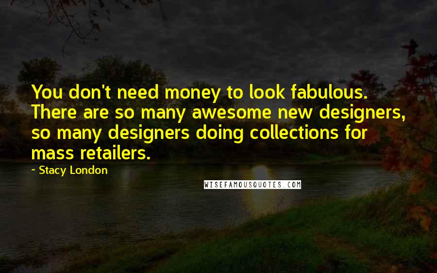 Stacy London Quotes: You don't need money to look fabulous. There are so many awesome new designers, so many designers doing collections for mass retailers.