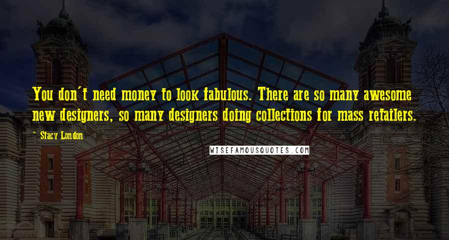 Stacy London Quotes: You don't need money to look fabulous. There are so many awesome new designers, so many designers doing collections for mass retailers.