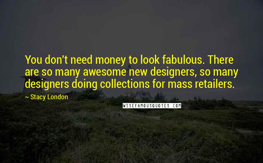 Stacy London Quotes: You don't need money to look fabulous. There are so many awesome new designers, so many designers doing collections for mass retailers.