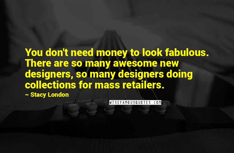 Stacy London Quotes: You don't need money to look fabulous. There are so many awesome new designers, so many designers doing collections for mass retailers.