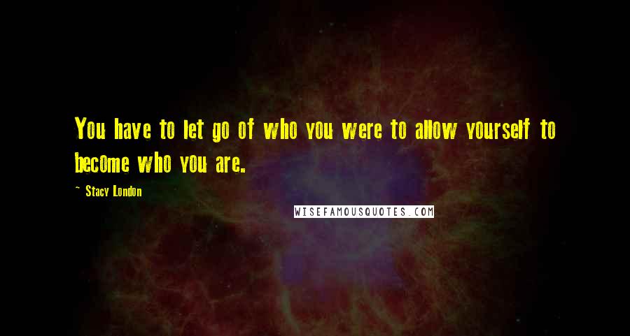 Stacy London Quotes: You have to let go of who you were to allow yourself to become who you are.