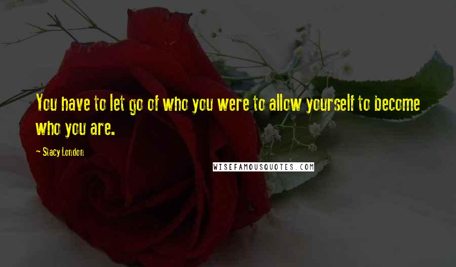 Stacy London Quotes: You have to let go of who you were to allow yourself to become who you are.