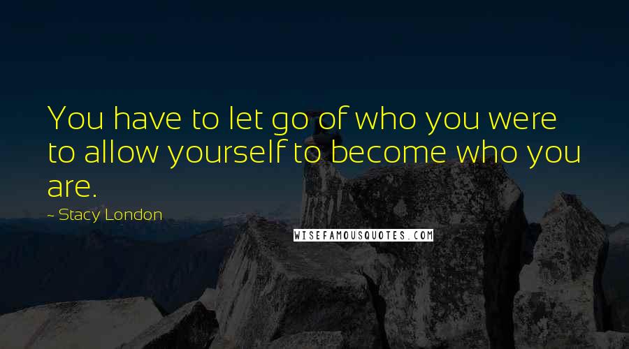 Stacy London Quotes: You have to let go of who you were to allow yourself to become who you are.