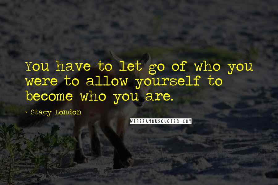 Stacy London Quotes: You have to let go of who you were to allow yourself to become who you are.