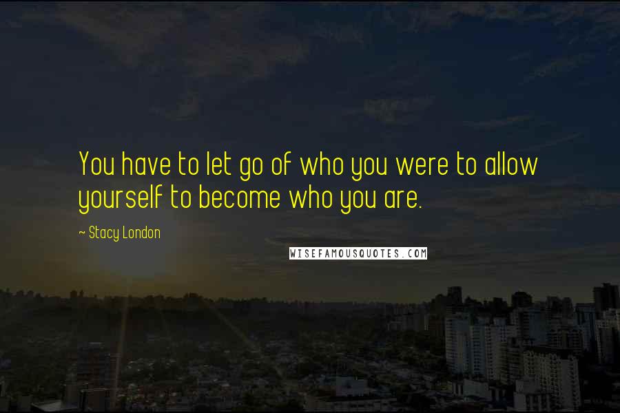 Stacy London Quotes: You have to let go of who you were to allow yourself to become who you are.