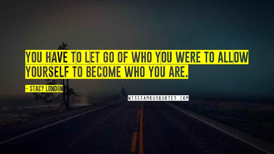 Stacy London Quotes: You have to let go of who you were to allow yourself to become who you are.