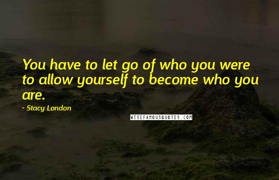 Stacy London Quotes: You have to let go of who you were to allow yourself to become who you are.