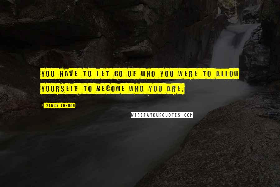 Stacy London Quotes: You have to let go of who you were to allow yourself to become who you are.