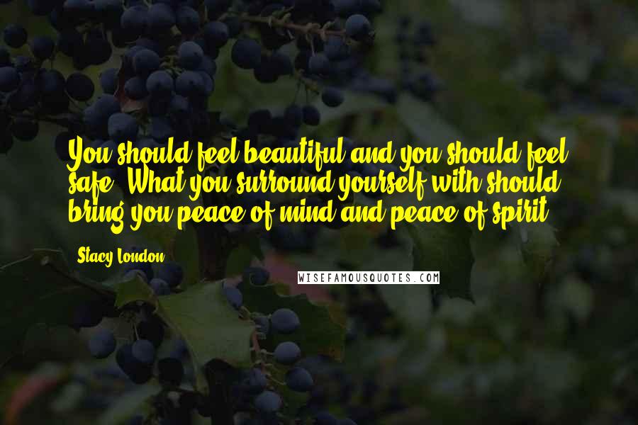 Stacy London Quotes: You should feel beautiful and you should feel safe. What you surround yourself with should bring you peace of mind and peace of spirit.