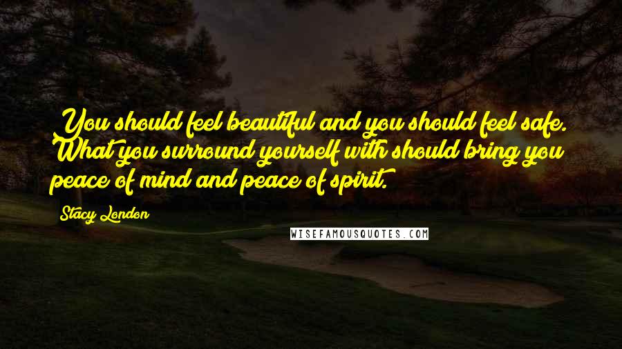 Stacy London Quotes: You should feel beautiful and you should feel safe. What you surround yourself with should bring you peace of mind and peace of spirit.