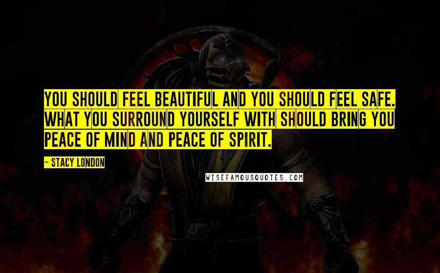 Stacy London Quotes: You should feel beautiful and you should feel safe. What you surround yourself with should bring you peace of mind and peace of spirit.
